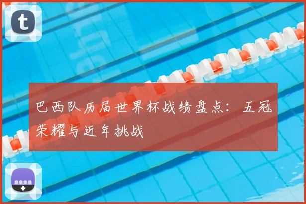 巴西队历届世界杯战绩盘点:五冠荣耀与近年挑战