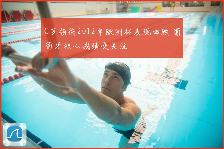 C罗领衔2012年欧洲杯表现回顾 葡萄牙核心战绩受关注