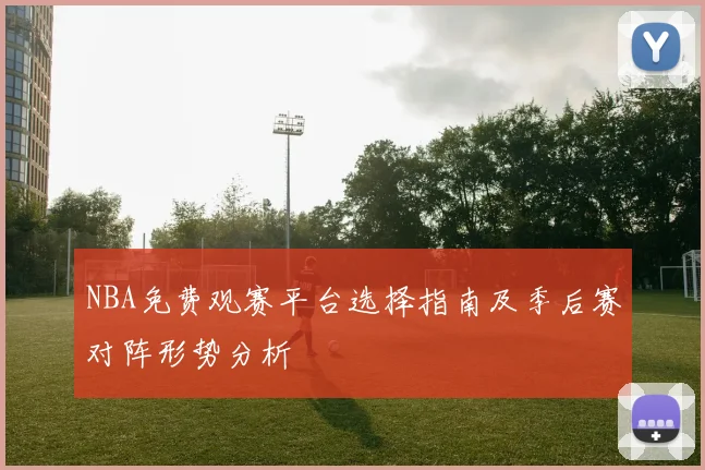 NBA免费观赛平台选择指南及季后赛对阵形势分析