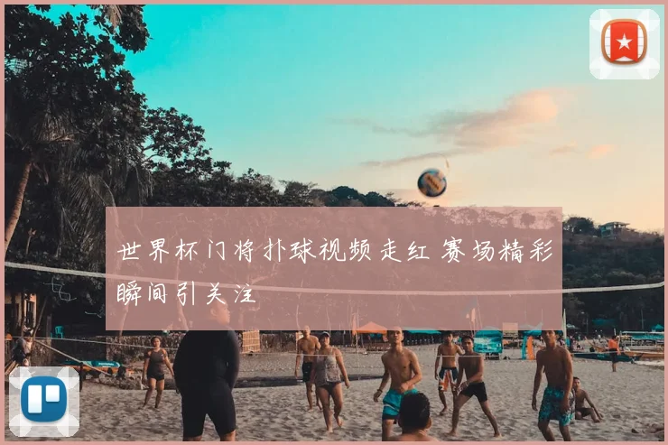 世界杯门将扑球视频走红 赛场精彩瞬间引关注
