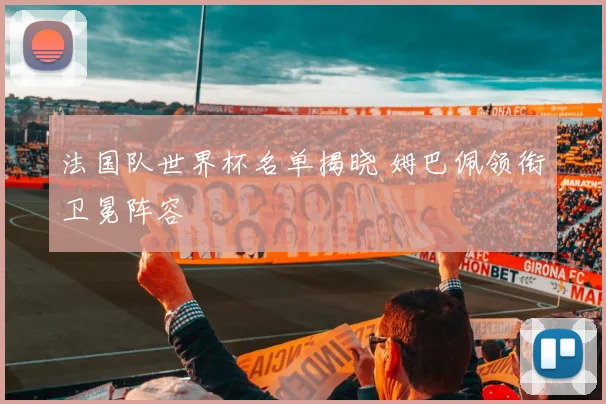 法国队世界杯名单揭晓 姆巴佩领衔卫冕阵容