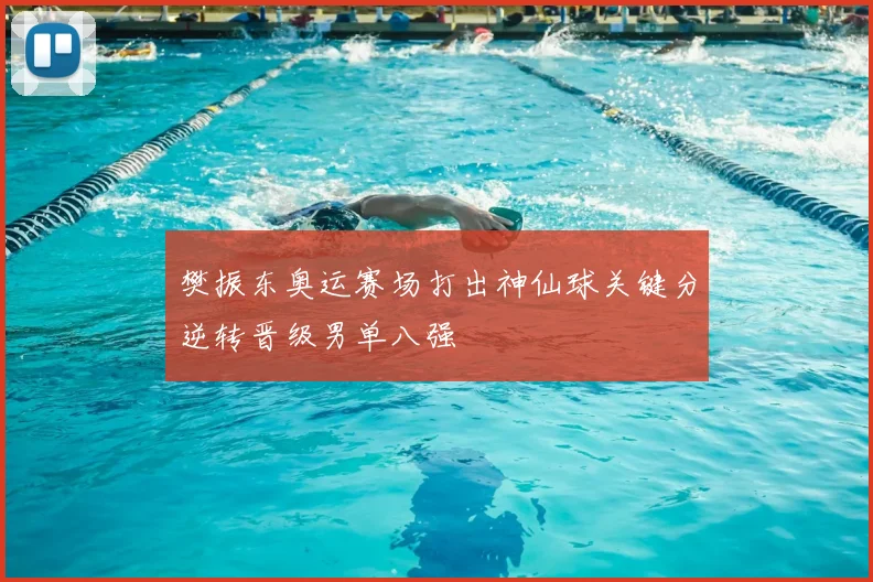樊振东奥运赛场打出神仙球关键分逆转晋级男单八强