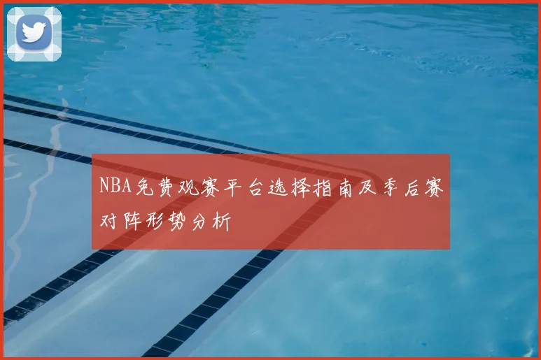 NBA免费观赛平台选择指南及季后赛对阵形势分析