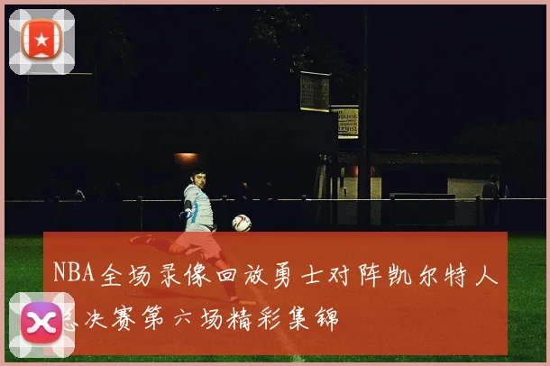 NBA全场录像回放勇士对阵凯尔特人总决赛第六场精彩集锦