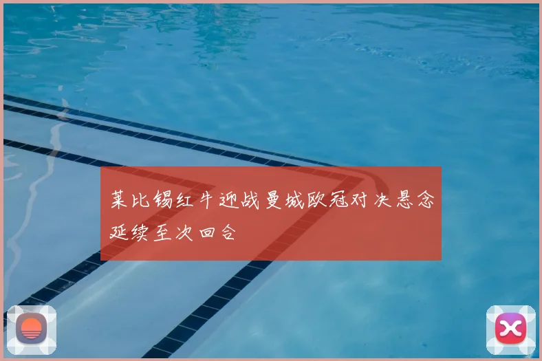 莱比锡红牛迎战曼城欧冠对决悬念延续至次回合