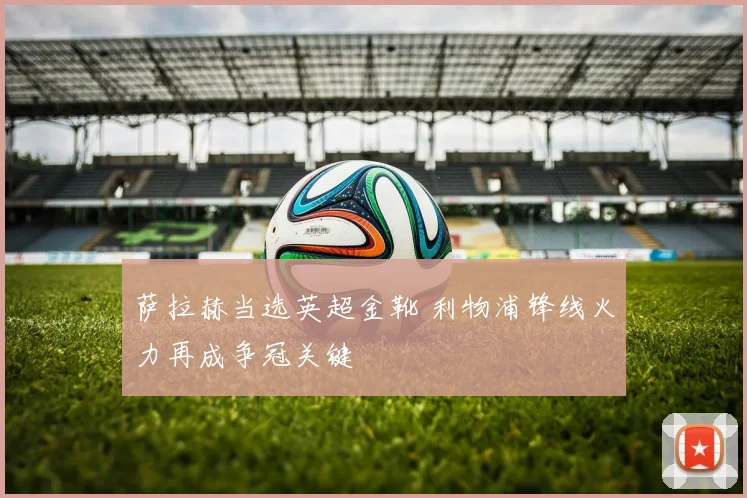 萨拉赫当选英超金靴 利物浦锋线火力再成争冠关键