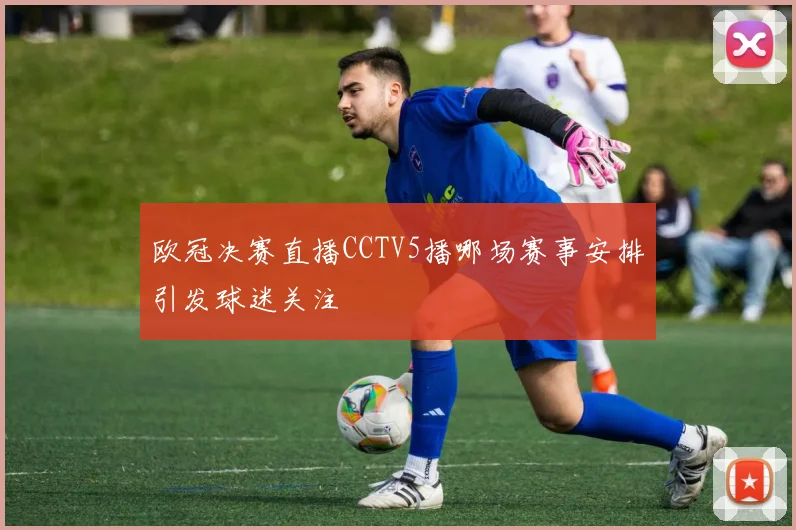 欧冠决赛直播CCTV5播哪场赛事安排引发球迷关注