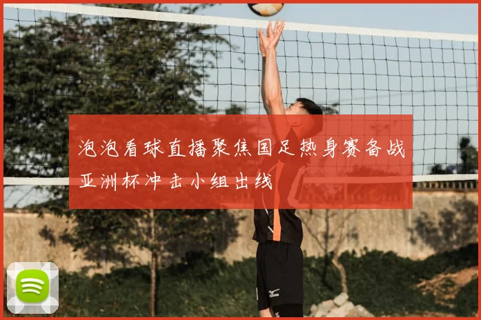 泡泡看球直播聚焦国足热身赛备战亚洲杯冲击小组出线