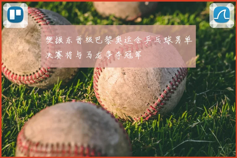 樊振东晋级巴黎奥运会乒乓球男单决赛将与马龙争夺冠军