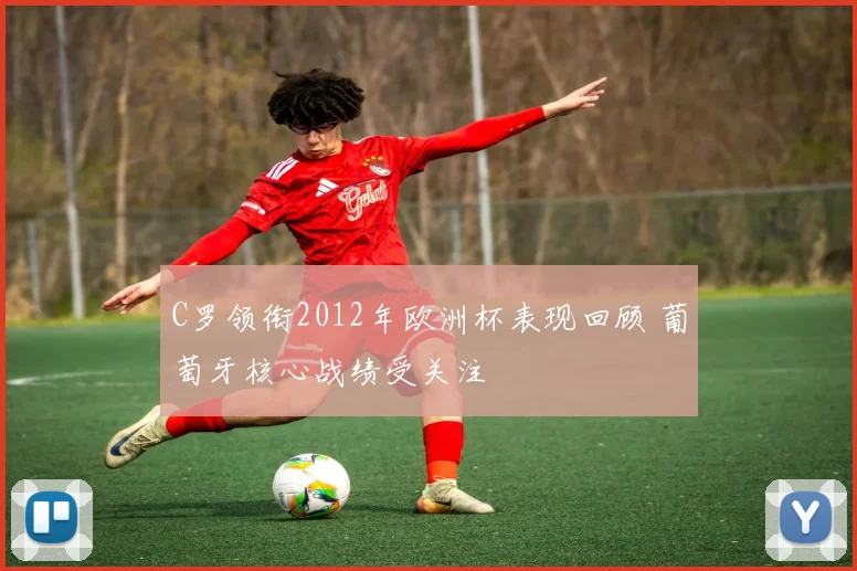 C罗领衔2012年欧洲杯表现回顾 葡萄牙核心战绩受关注