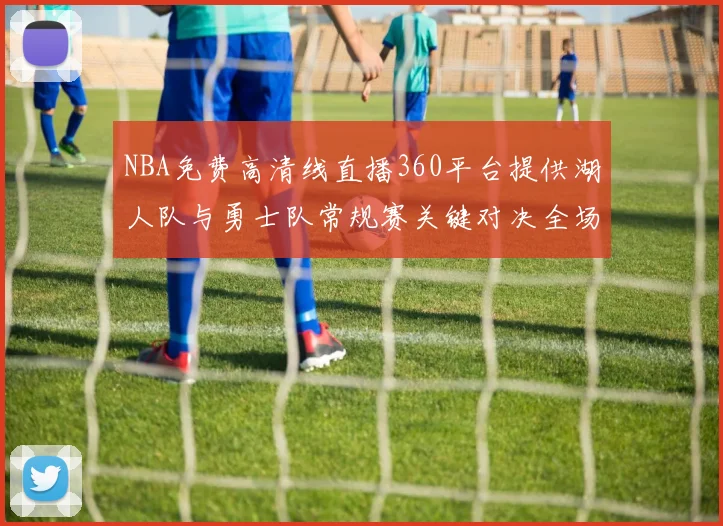 NBA免费高清线直播360平台提供湖人队与勇士队常规赛关键对决全场回放