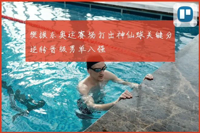 樊振东奥运赛场打出神仙球关键分逆转晋级男单八强
