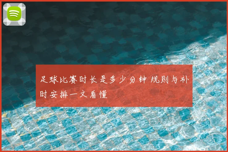 足球比赛时长是多少分钟 规则与补时安排一文看懂
