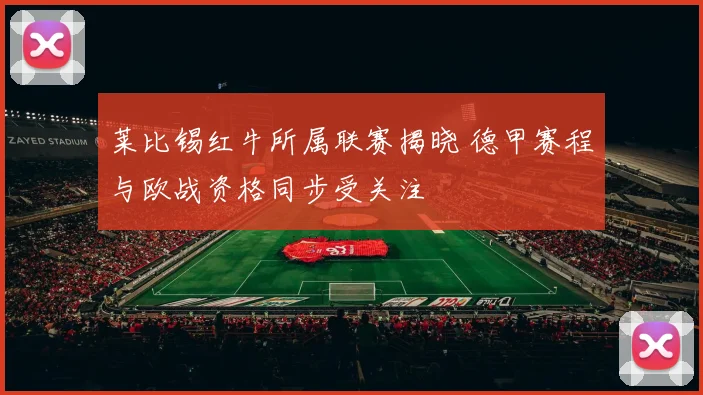 莱比锡红牛所属联赛揭晓 德甲赛程与欧战资格同步受关注