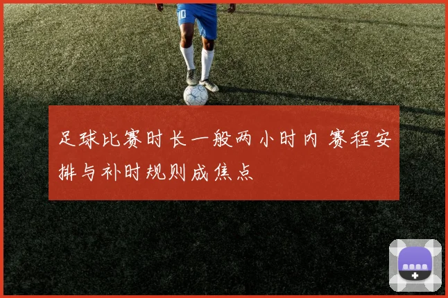 足球比赛时长一般两小时内 赛程安排与补时规则成焦点