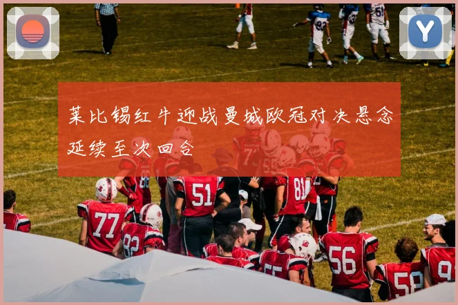 莱比锡红牛迎战曼城欧冠对决悬念延续至次回合
