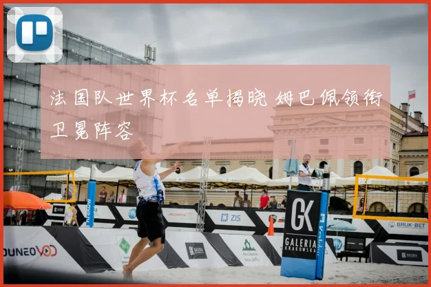 法国队世界杯名单揭晓 姆巴佩领衔卫冕阵容
