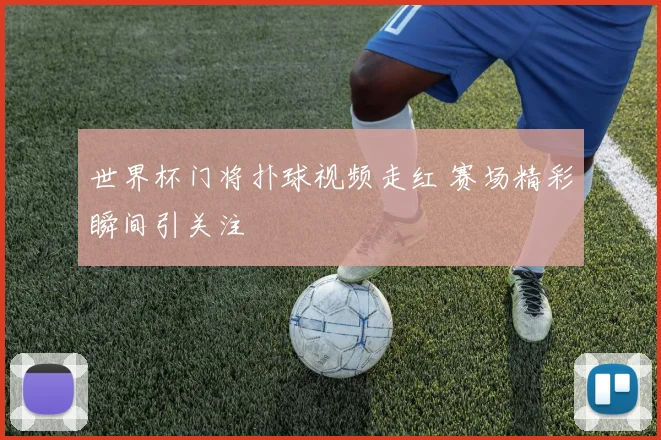 世界杯门将扑球视频走红 赛场精彩瞬间引关注