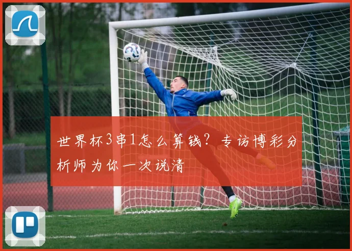 世界杯3串1怎么算钱？专访博彩分析师为你一次说清