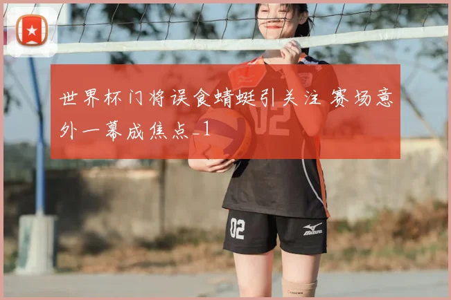 世界杯门将误食蜻蜓引关注 赛场意外一幕成焦点_1