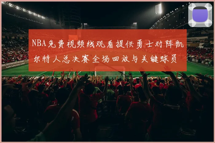NBA免费视频线观看提供勇士对阵凯尔特人总决赛全场回放与关键球员数据