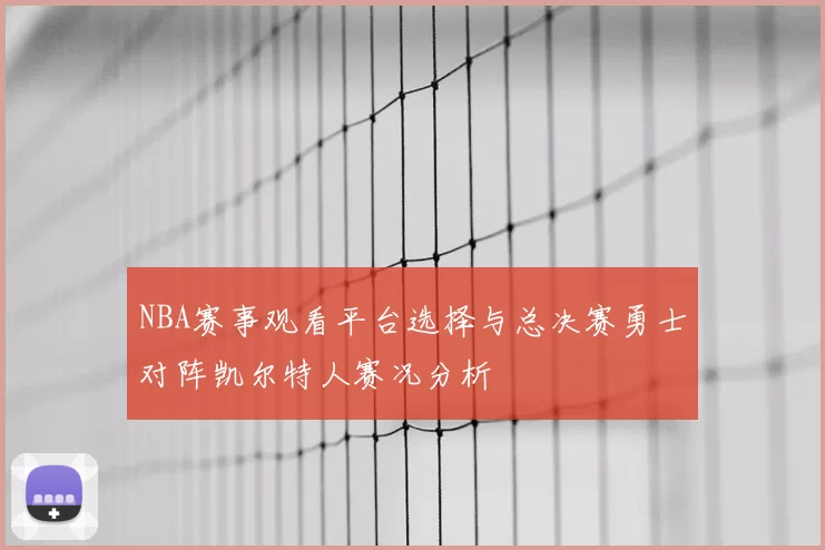 NBA赛事观看平台选择与总决赛勇士对阵凯尔特人赛况分析