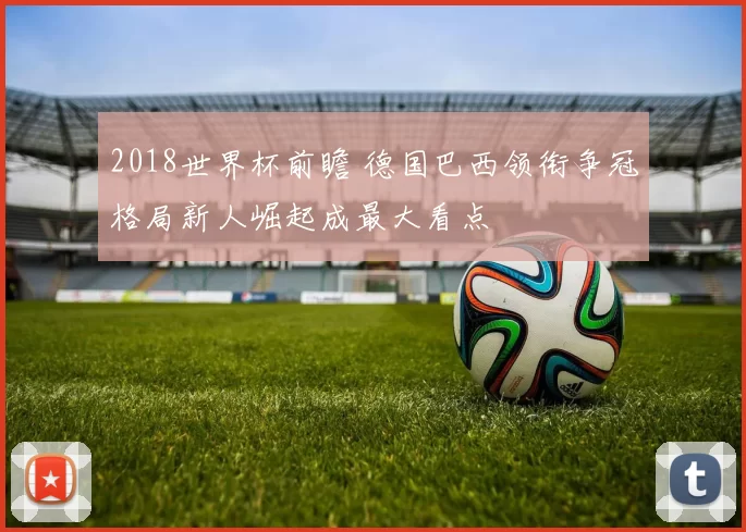 2018世界杯前瞻 德国巴西领衔争冠格局新人崛起成最大看点
