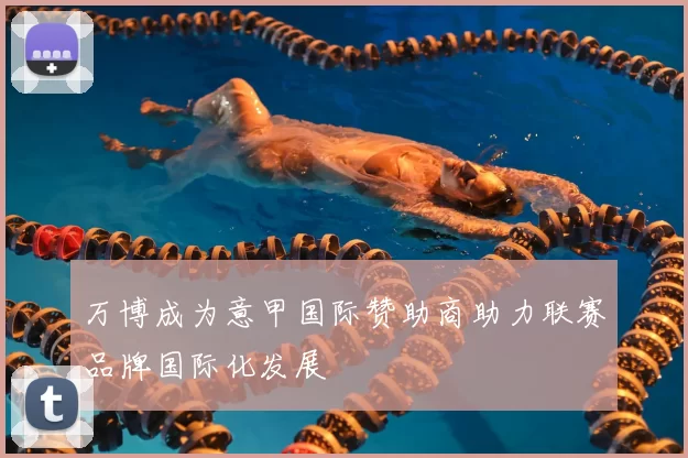 万博成为意甲国际赞助商助力联赛品牌国际化发展