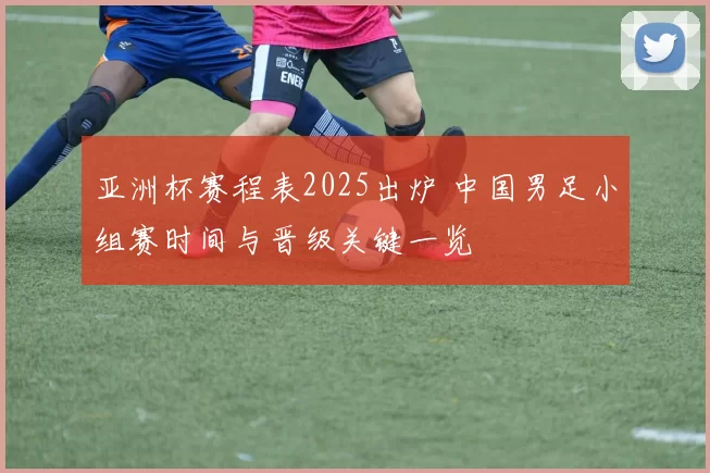 亚洲杯赛程表2025出炉 中国男足小组赛时间与晋级关键一览
