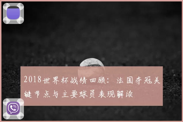 2018世界杯战绩回顾:法国夺冠关键节点与主要球员表现解读