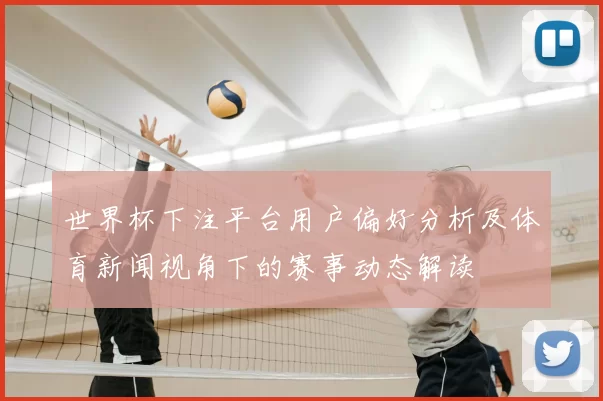 世界杯下注平台用户偏好分析及体育新闻视角下的赛事动态解读