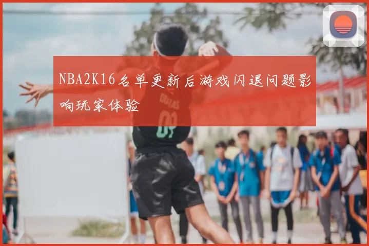 NBA2K16名单更新后游戏闪退问题影响玩家体验