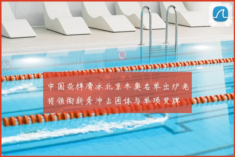 中国花样滑冰北京冬奥名单出炉老将领衔新秀冲击团体与单项奖牌