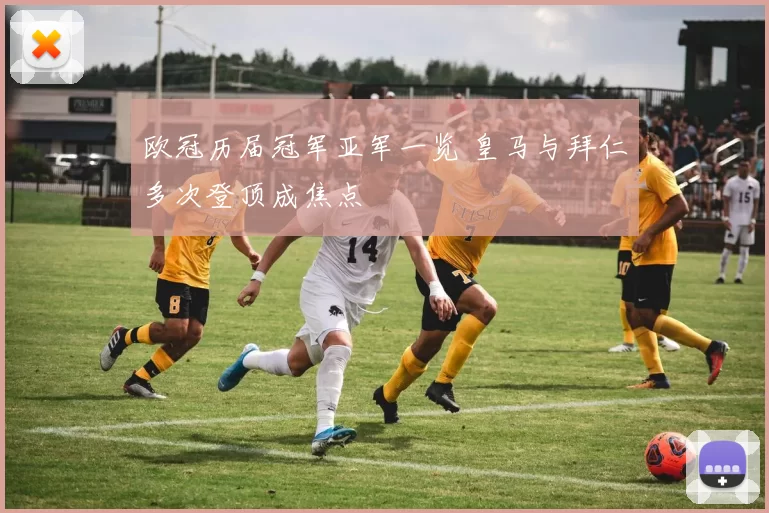 欧冠历届冠军亚军一览 皇马与拜仁多次登顶成焦点