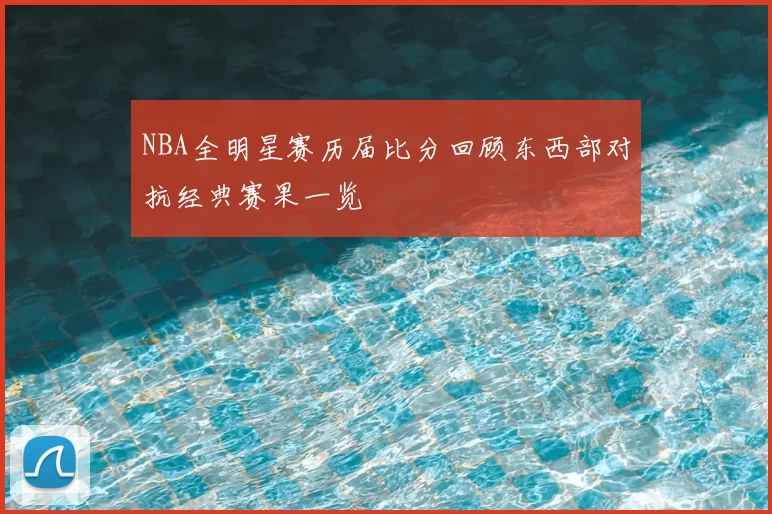 NBA全明星赛历届比分回顾东西部对抗经典赛果一览