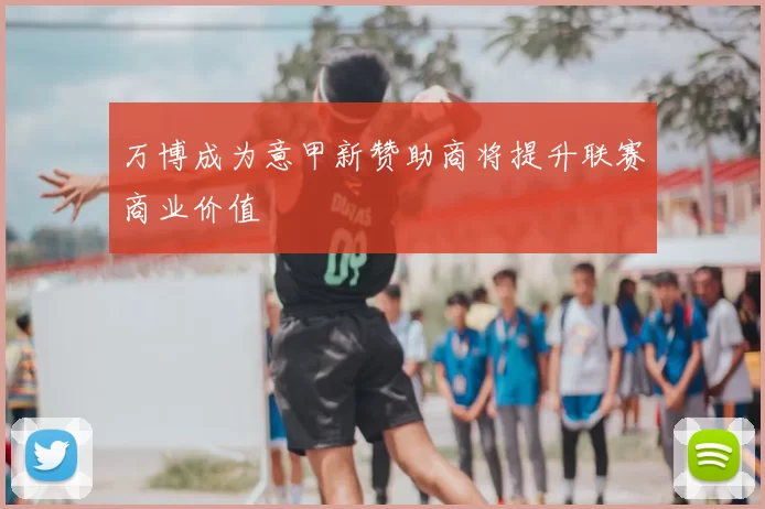 万博成为意甲新赞助商将提升联赛商业价值