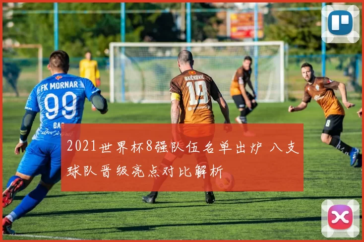 2021世界杯8强队伍名单出炉 八支球队晋级亮点对比解析