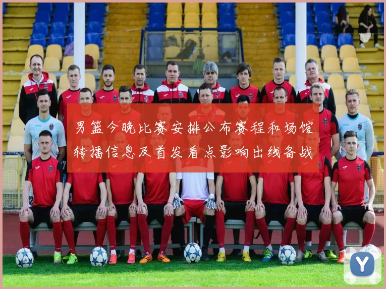 男篮今晚比赛安排公布赛程和场馆转播信息及首发看点影响出线备战