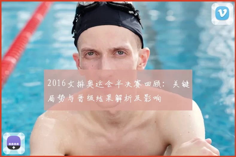 2016女排奥运会半决赛回顾:关键局势与晋级结果解析及影响