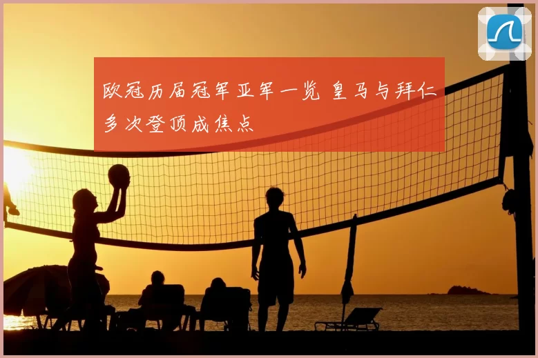 欧冠历届冠军亚军一览 皇马与拜仁多次登顶成焦点