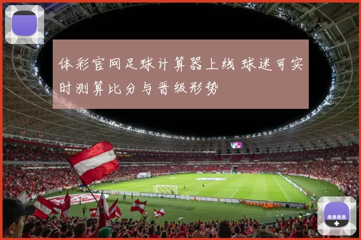体彩官网足球计算器上线 球迷可实时测算比分与晋级形势