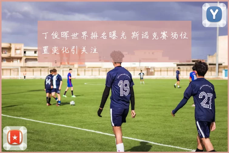 丁俊晖世界排名曝光 斯诺克赛场位置变化引关注