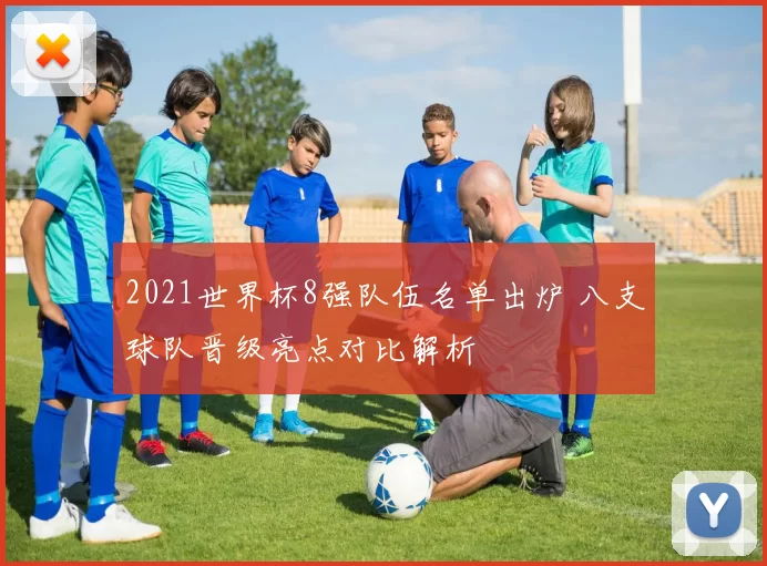 2021世界杯8强队伍名单出炉 八支球队晋级亮点对比解析