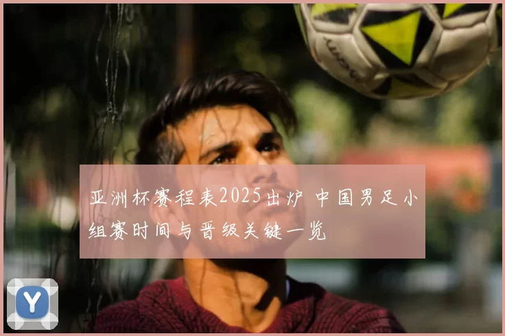 亚洲杯赛程表2025出炉 中国男足小组赛时间与晋级关键一览