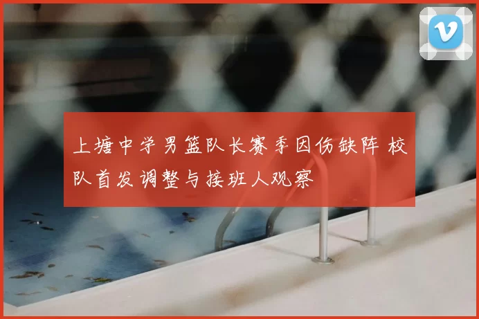 上塘中学男篮队长赛季因伤缺阵 校队首发调整与接班人观察