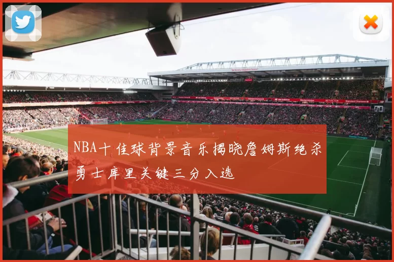 NBA十佳球背景音乐揭晓詹姆斯绝杀勇士库里关键三分入选