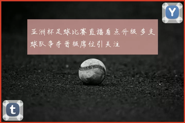 亚洲杯足球比赛直播看点升级 多支球队争夺晋级席位引关注