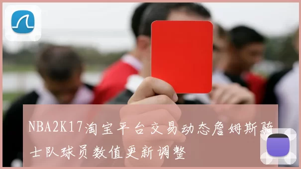 NBA2K17淘宝平台交易动态詹姆斯骑士队球员数值更新调整