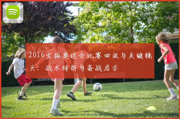 2016女排奥运会比赛回放与关键镜头：战术转折与备战启示