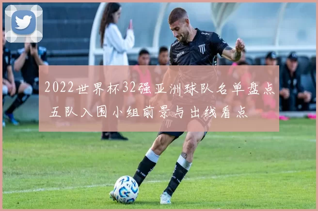 2022世界杯32强亚洲球队名单盘点 五队入围小组前景与出线看点